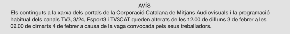 Els continguts a la xarxa dels portals de la Corporaci� Catalana de Mitjans Audiovisuals i la programaci� habitual dels canals TV3, 3/24, Esport3 i TV3CAT queden alterats de les 12.00 deel dilluns 3 de febrer a les a les 2.00 del dimarts 4 de febrer a causa de la vaga convocada pels seus treballadors.